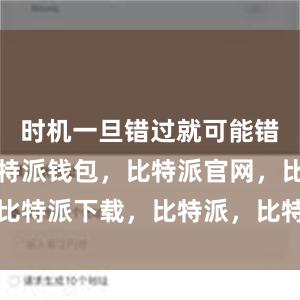 时机一旦错过就可能错失良机比特派钱包，比特派官网，比特派下载，比特派，比特派资产保护